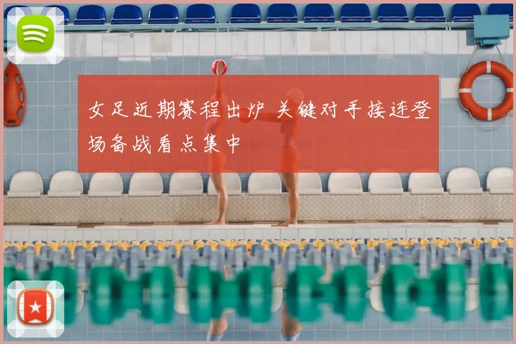 女足近期赛程出炉 关键对手接连登场备战看点集中