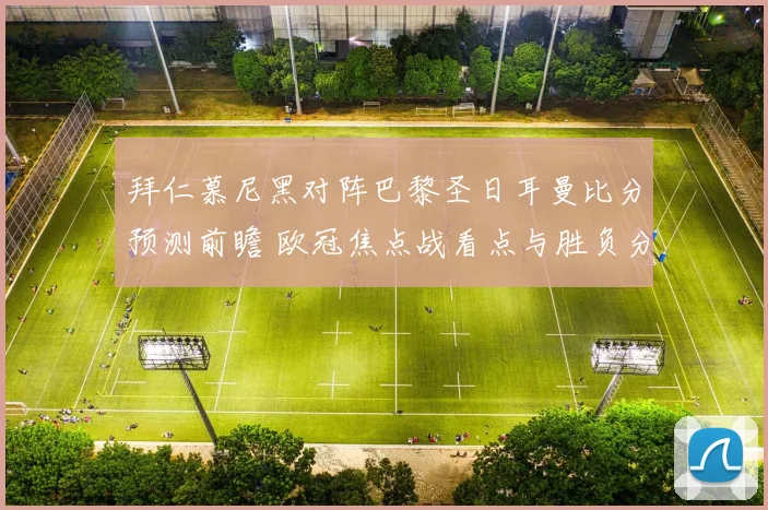 拜仁慕尼黑对阵巴黎圣日耳曼比分预测前瞻 欧冠焦点战看点与胜负分析
