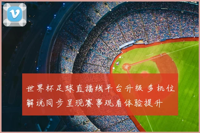 世界杯足球直播线平台升级 多机位解说同步呈现赛事观看体验提升