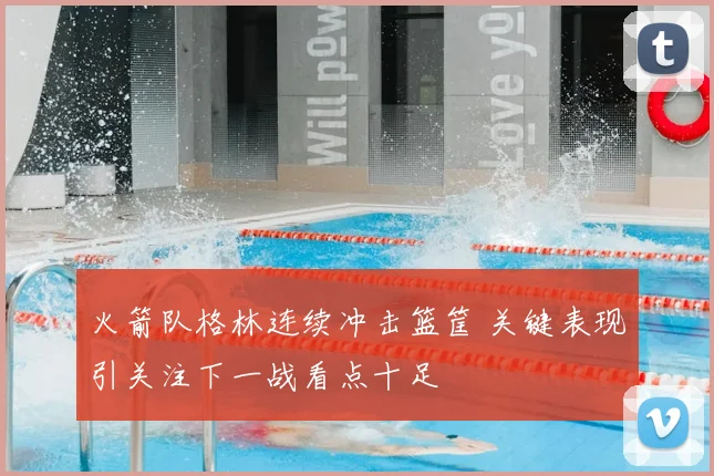 火箭队格林连续冲击篮筐 关键表现引关注下一战看点十足