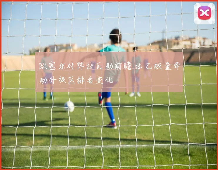 欧塞尔对阵拉瓦勒前瞻 法乙较量牵动升级区排名变化