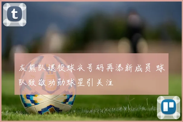灰熊队退役球衣号码再添新成员 球队致敬功勋球星引关注