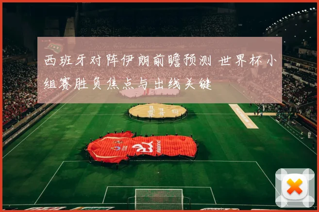 西班牙对阵伊朗前瞻预测 世界杯小组赛胜负焦点与出线关键