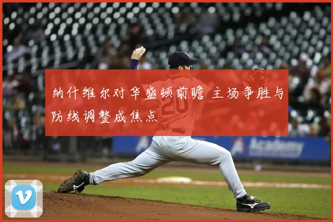 纳什维尔对华盛顿前瞻 主场争胜与防线调整成焦点