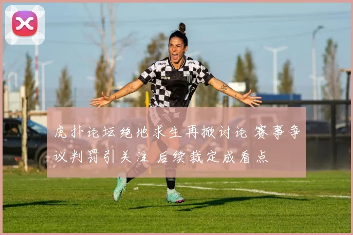 虎扑论坛绝地求生再掀讨论 赛事争议判罚引关注 后续裁定成看点