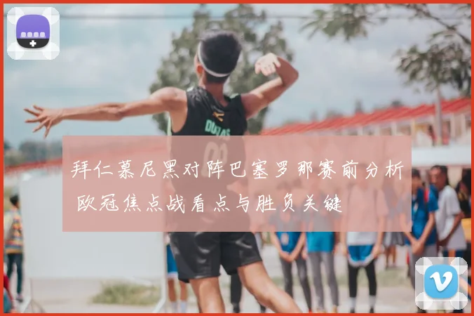 拜仁慕尼黑对阵巴塞罗那赛前分析 欧冠焦点战看点与胜负关键