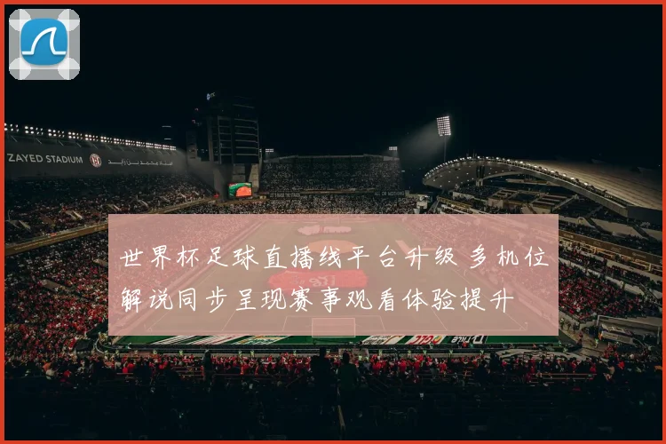 世界杯足球直播线平台升级 多机位解说同步呈现赛事观看体验提升