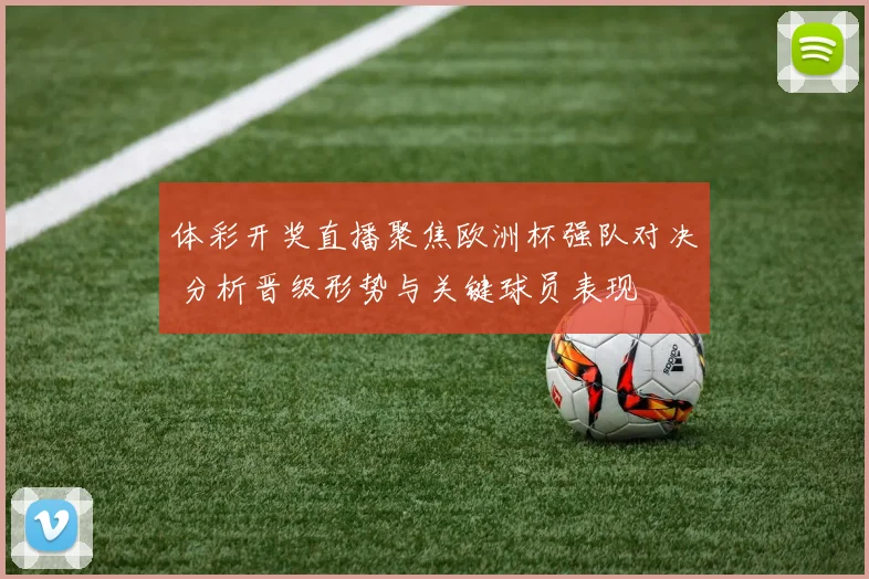 体彩开奖直播聚焦欧洲杯强队对决 分析晋级形势与关键球员表现