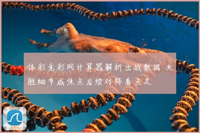 体彩竞彩网计算器解析出战数据 决胜细节成焦点后续对阵看点足