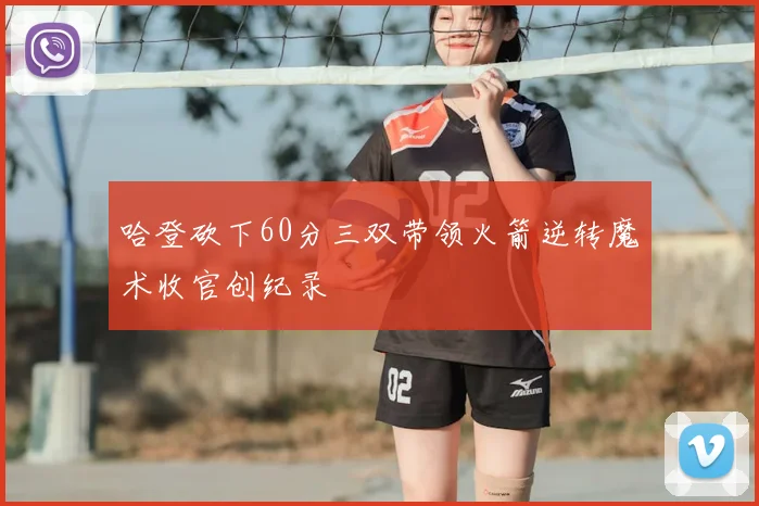 哈登砍下60分三双带领火箭逆转魔术收官创纪录