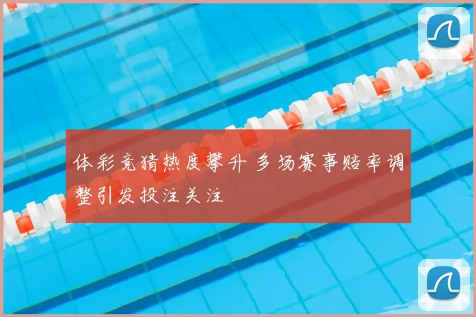 体彩竞猜热度攀升 多场赛事赔率调整引发投注关注
