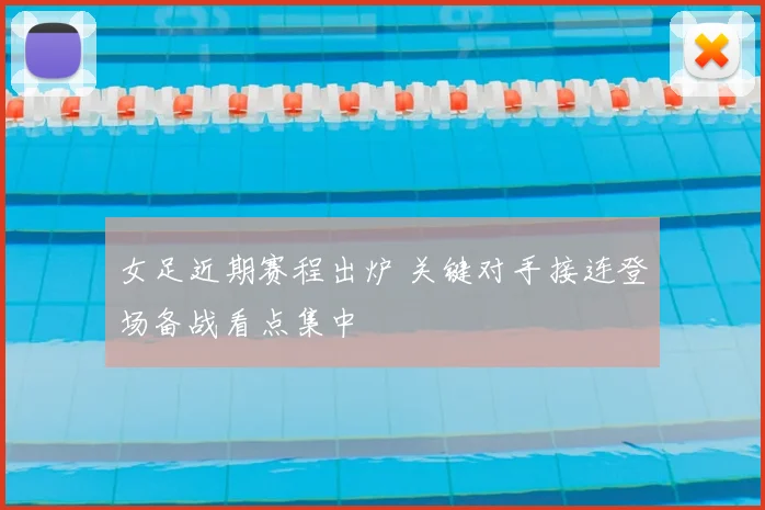 女足近期赛程出炉 关键对手接连登场备战看点集中