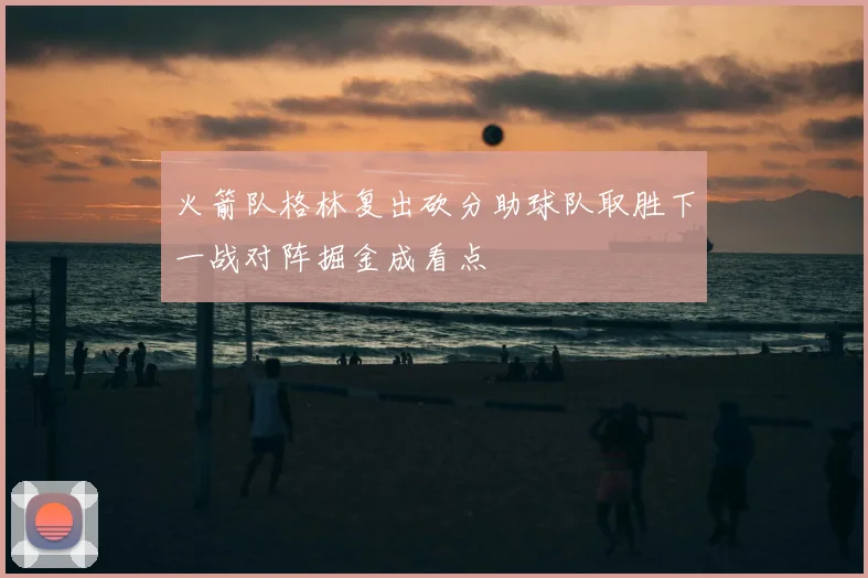 火箭队格林复出砍分助球队取胜下一战对阵掘金成看点