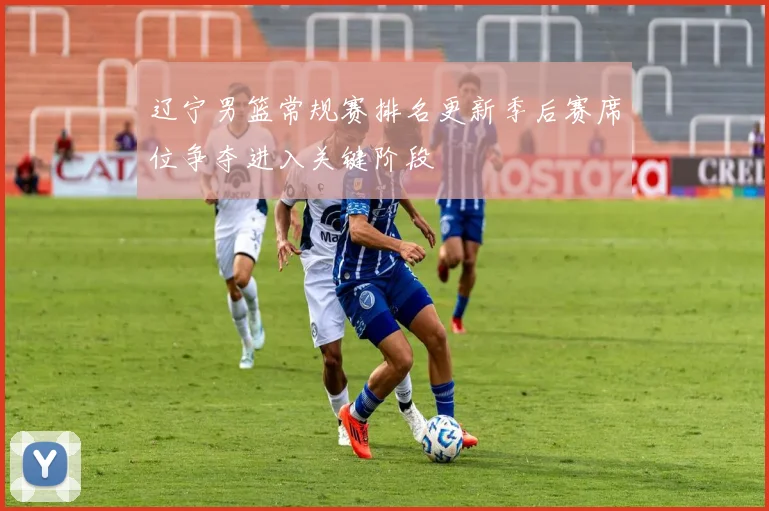 辽宁男篮常规赛排名更新季后赛席位争夺进入关键阶段