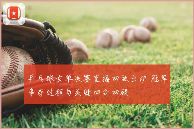 乒乓球女单决赛直播回放出炉 冠军争夺过程与关键回合回顾