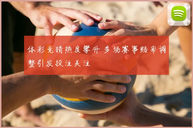 体彩竞猜热度攀升 多场赛事赔率调整引发投注关注
