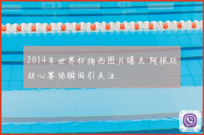 2014年世界杯梅西图片曝光 阿根廷核心赛场瞬间引关注