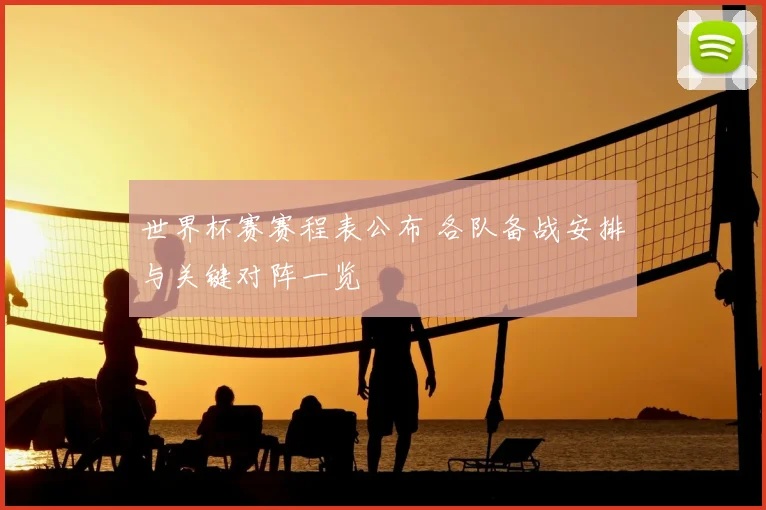 世界杯赛赛程表公布 各队备战安排与关键对阵一览