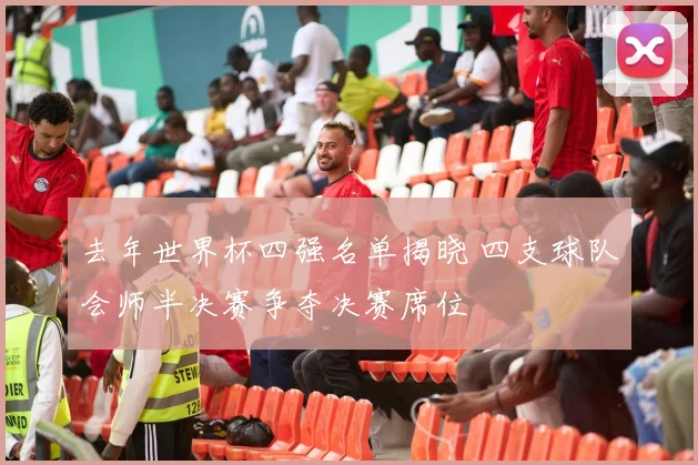 去年世界杯四强名单揭晓 四支球队会师半决赛争夺决赛席位
