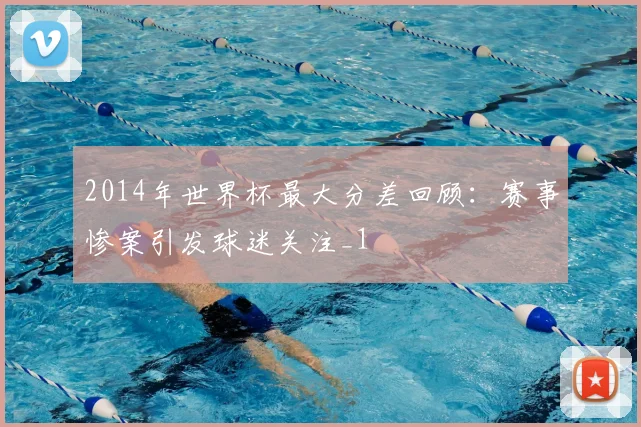 2014年世界杯最大分差回顾：赛事惨案引发球迷关注_1