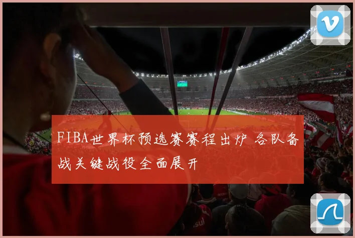 FIBA世界杯预选赛赛程出炉 各队备战关键战役全面展开
