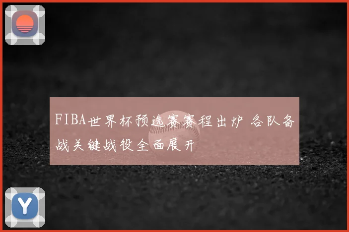FIBA世界杯预选赛赛程出炉 各队备战关键战役全面展开