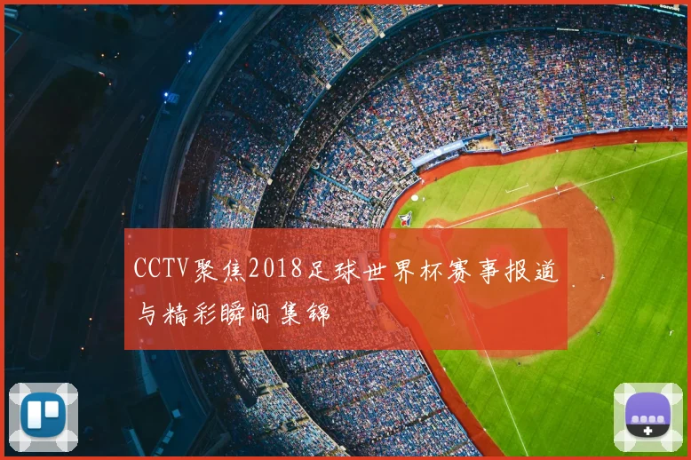 CCTV聚焦2018足球世界杯赛事报道与精彩瞬间集锦