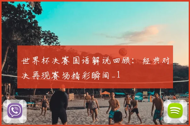 世界杯决赛国语解说回顾：经典对决再现赛场精彩瞬间_1