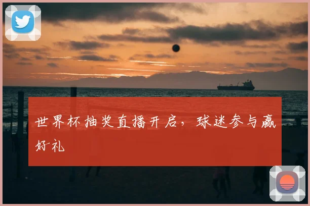 世界杯抽奖直播开启，球迷参与赢好礼