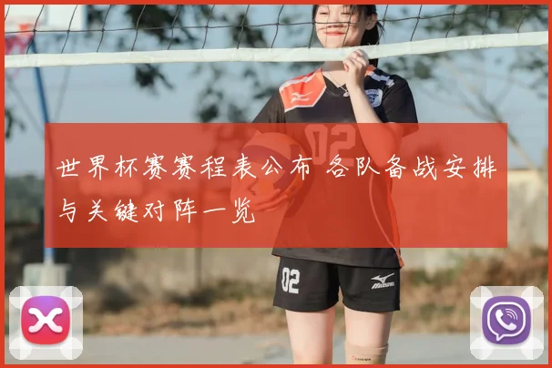 世界杯赛赛程表公布 各队备战安排与关键对阵一览