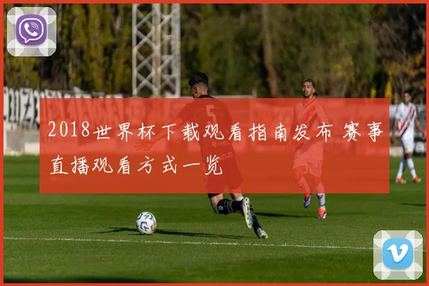 2018世界杯下载观看指南发布 赛事直播观看方式一览